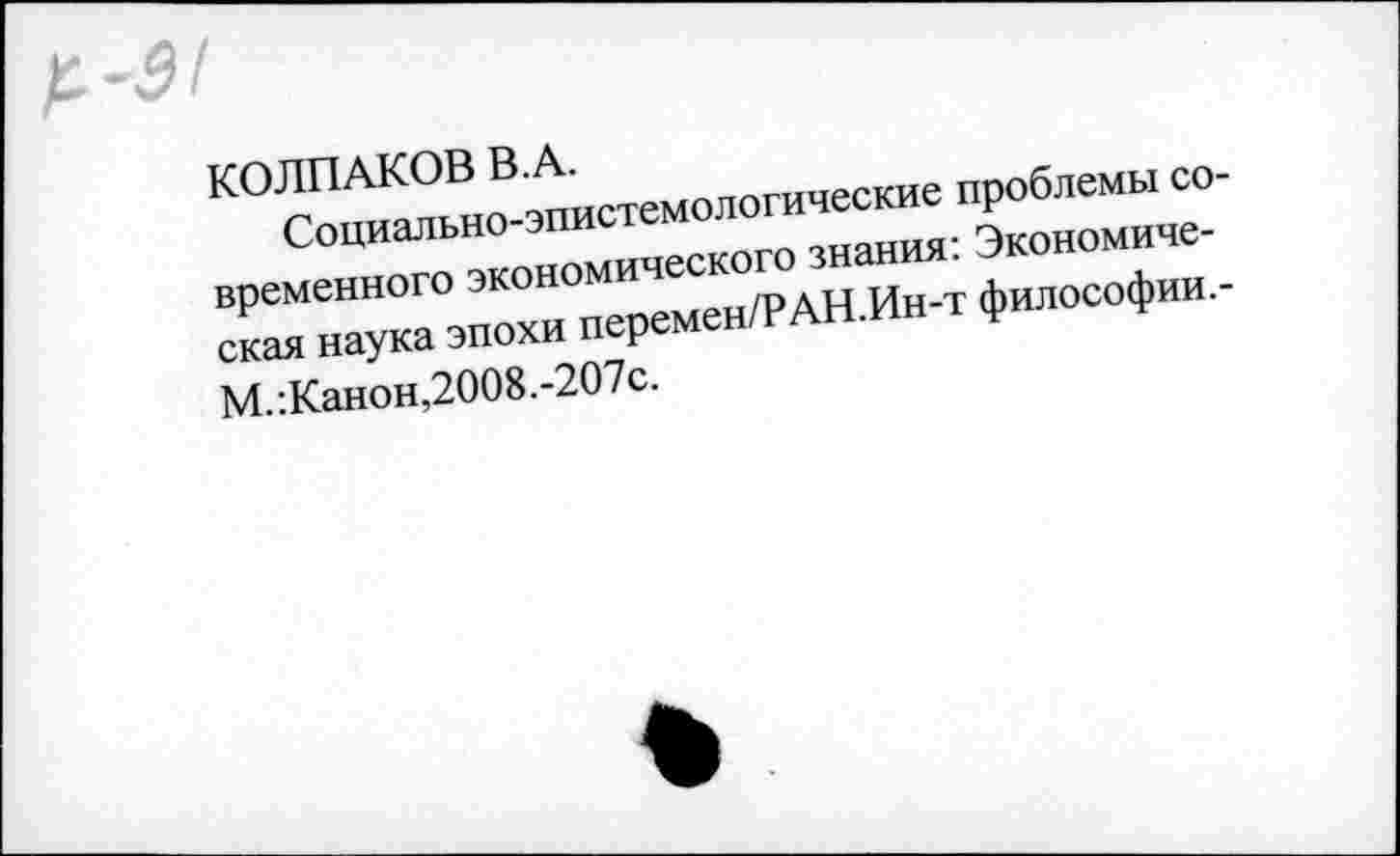 ﻿КОЛПАКОВ В.А.
Социально-эпистемологические проблемы современного экономического знания: Экономическая наука эпохи перемен/РАН.Ин-т философии.-М.:Канон,2008.-207с.